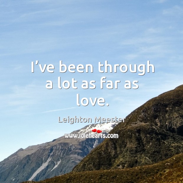 I’ve been through a lot as far as love. Leighton Meester Picture Quote