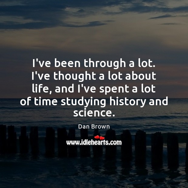I’ve been through a lot. I’ve thought a lot about life, and Dan Brown Picture Quote