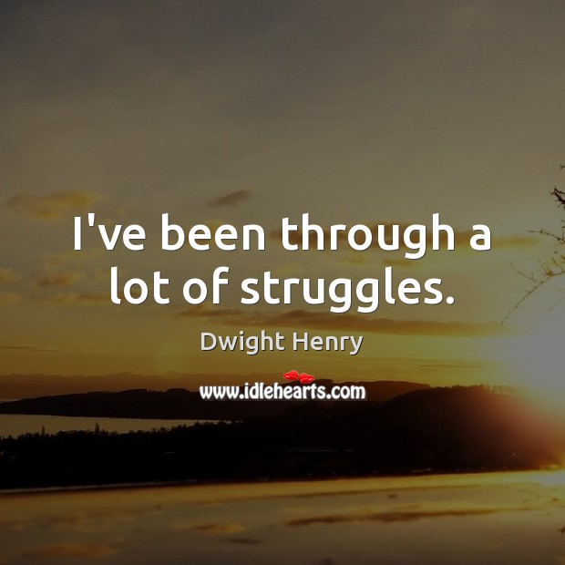 I’ve been through a lot of struggles. Dwight Henry Picture Quote