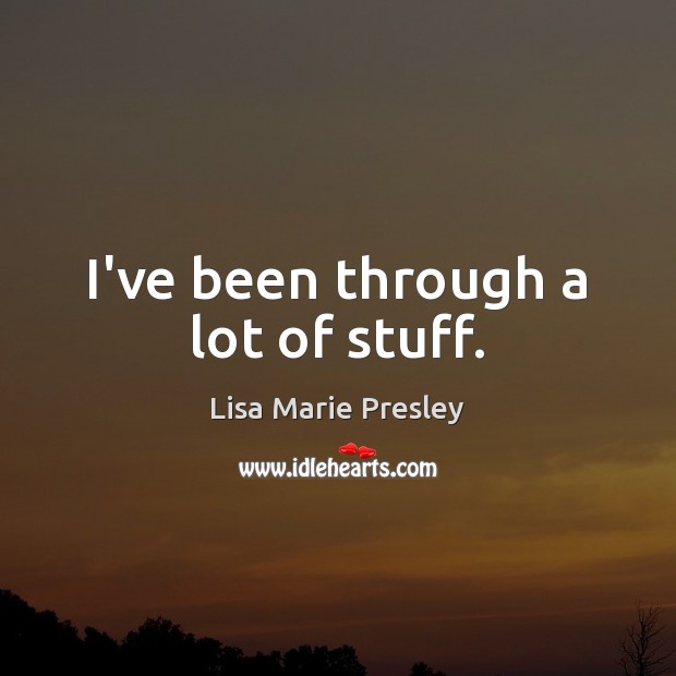 I’ve been through a lot of stuff. Lisa Marie Presley Picture Quote