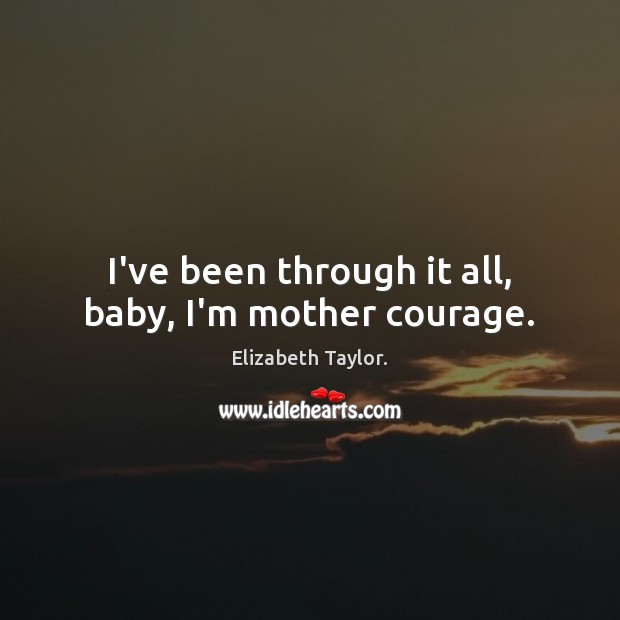 I’ve been through it all, baby, I’m mother courage. Image