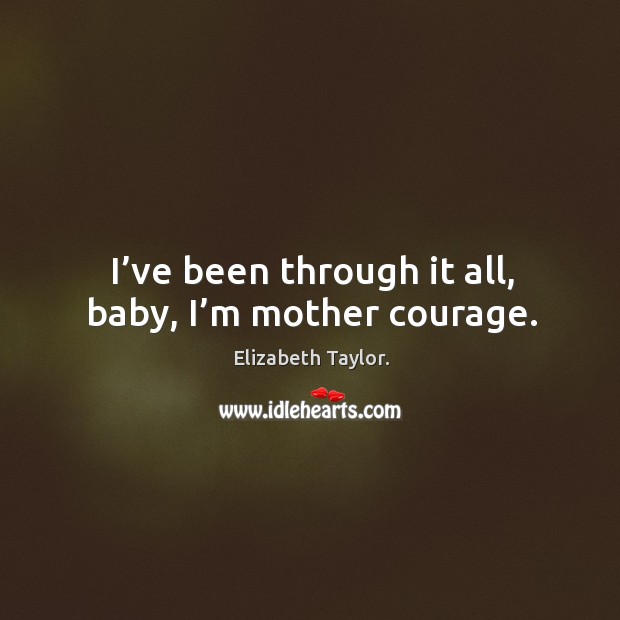 I’ve been through it all, baby, I’m mother courage. Elizabeth Taylor. Picture Quote