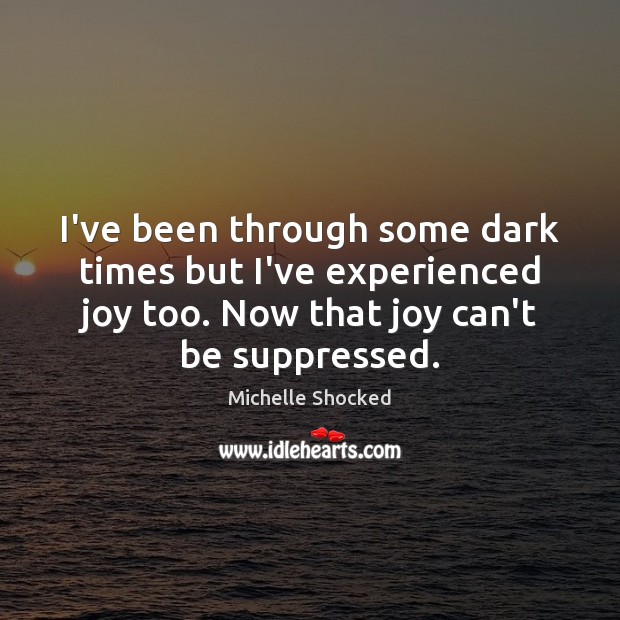 I’ve been through some dark times but I’ve experienced joy too. Now Michelle Shocked Picture Quote