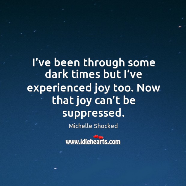 I’ve been through some dark times but I’ve experienced joy too. Now that joy can’t be suppressed. Michelle Shocked Picture Quote