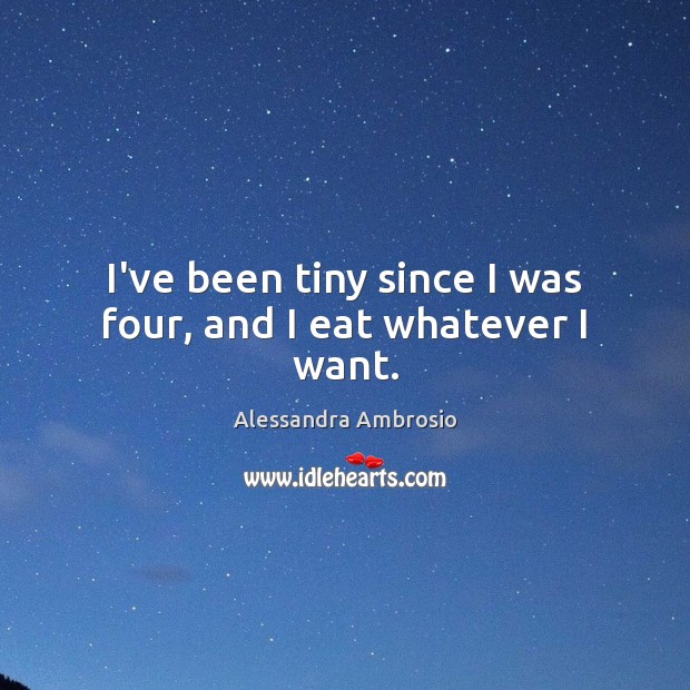I’ve been tiny since I was four, and I eat whatever I want. Alessandra Ambrosio Picture Quote
