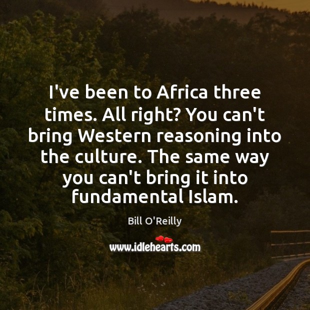 I’ve been to Africa three times. All right? You can’t bring Western Bill O’Reilly Picture Quote