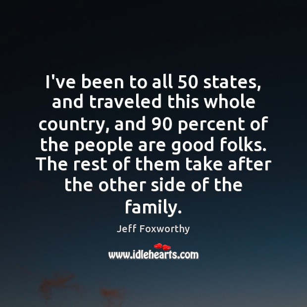 I’ve been to all 50 states, and traveled this whole country, and 90 percent Jeff Foxworthy Picture Quote