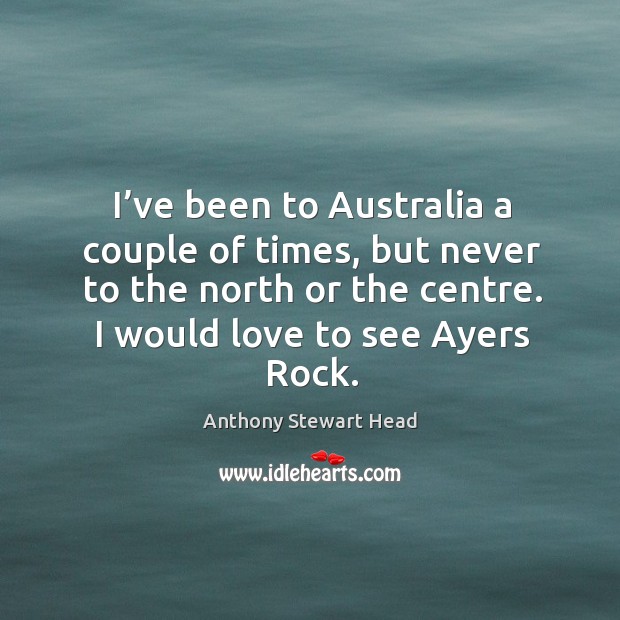 I’ve been to australia a couple of times, but never to the north or the centre. Anthony Stewart Head Picture Quote