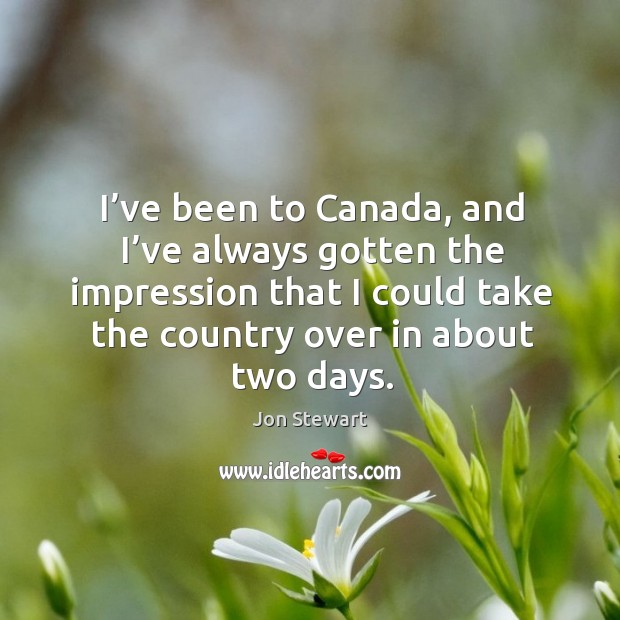 I’ve been to canada, and I’ve always gotten the impression that I could take the country over in about two days. Jon Stewart Picture Quote