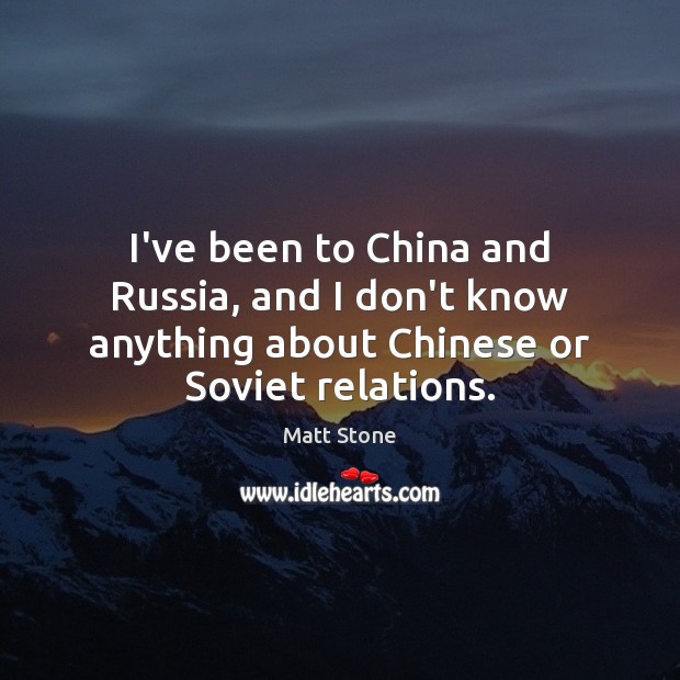 I’ve been to China and Russia, and I don’t know anything about Matt Stone Picture Quote