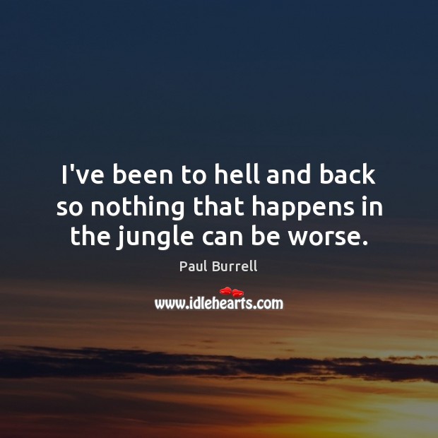 I’ve been to hell and back so nothing that happens in the jungle can be worse. Paul Burrell Picture Quote