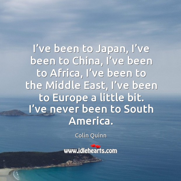 I’ve been to japan, I’ve been to china, I’ve been to africa, I’ve been to the middle east Colin Quinn Picture Quote