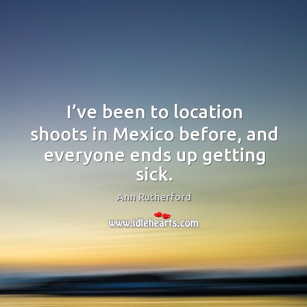 I’ve been to location shoots in mexico before, and everyone ends up getting sick. Image