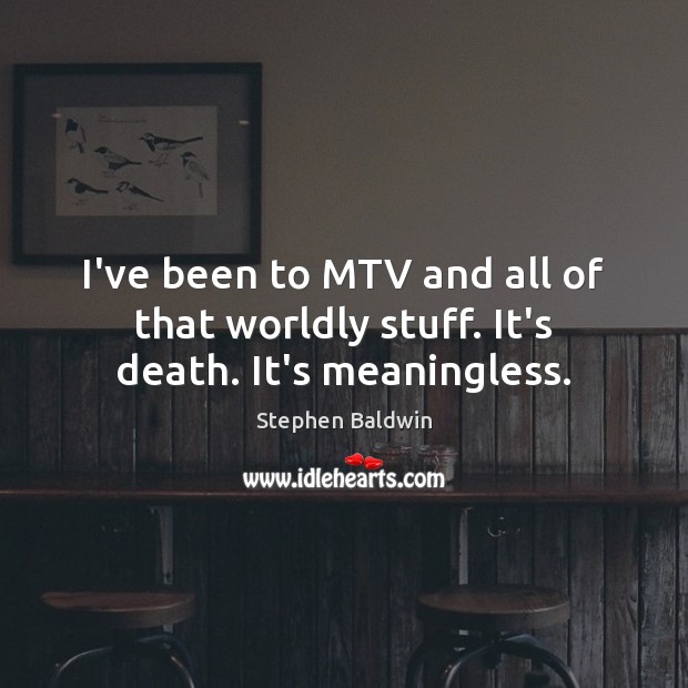 I’ve been to MTV and all of that worldly stuff. It’s death. It’s meaningless. Image