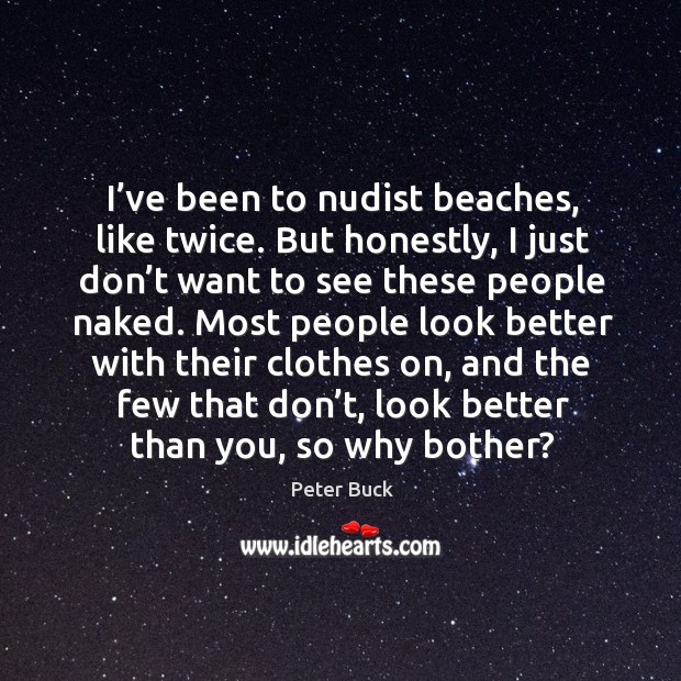 I’ve been to nudist beaches, like twice. But honestly, I just don’t want to see these people naked. Image