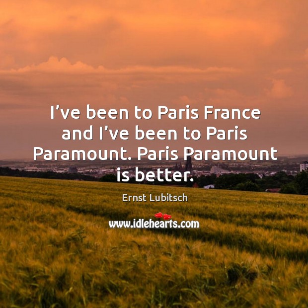 I’ve been to paris france and I’ve been to paris paramount. Paris paramount is better. Ernst Lubitsch Picture Quote