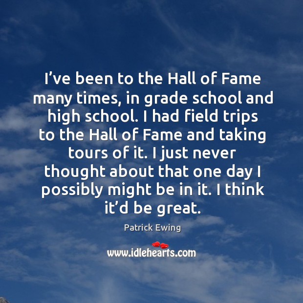 I’ve been to the hall of fame many times, in grade school and high school. Patrick Ewing Picture Quote