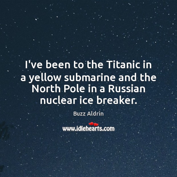 I’ve been to the Titanic in a yellow submarine and the North Buzz Aldrin Picture Quote