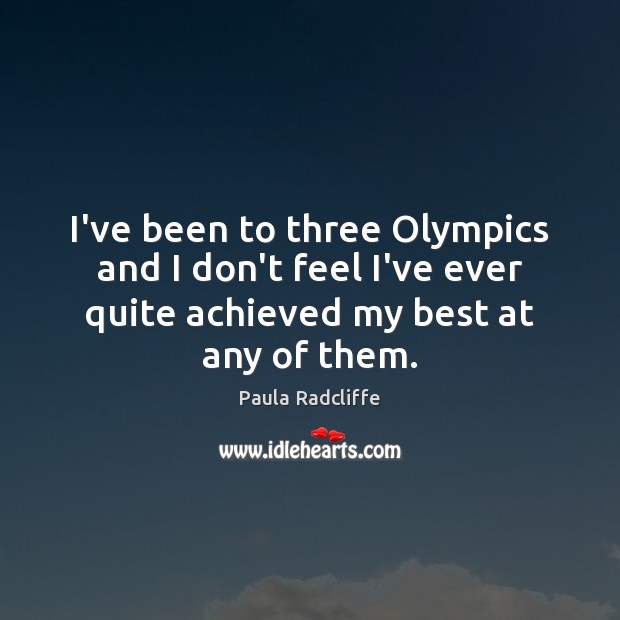 I’ve been to three Olympics and I don’t feel I’ve ever quite Image