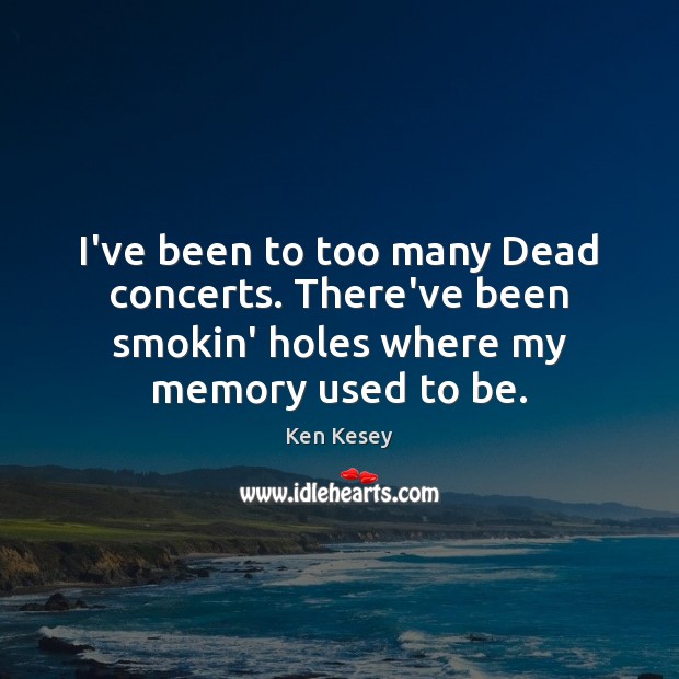 I’ve been to too many Dead concerts. There’ve been smokin’ holes where Ken Kesey Picture Quote