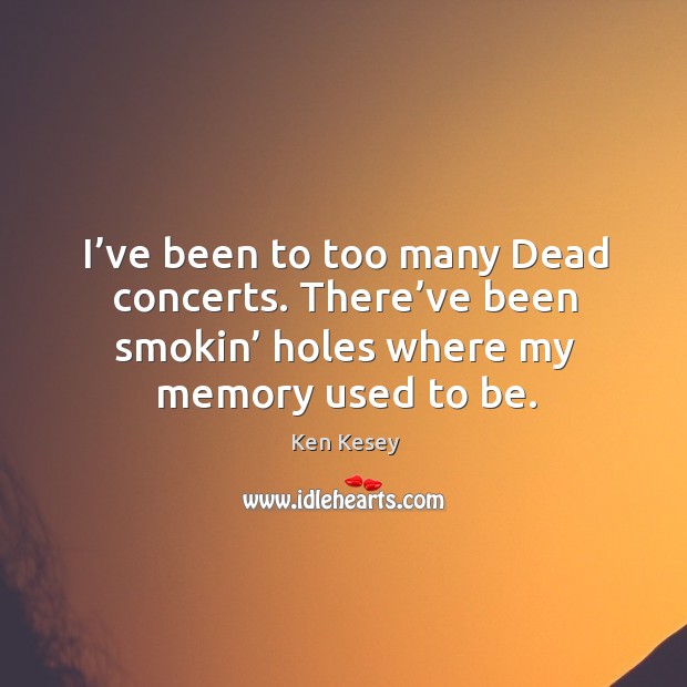 I’ve been to too many dead concerts. There’ve been smokin’ holes where my memory used to be. Ken Kesey Picture Quote