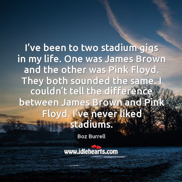 I’ve been to two stadium gigs in my life. One was james brown and the other was pink floyd. Image