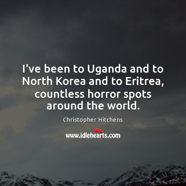 I’ve been to Uganda and to North Korea and to Eritrea, countless Christopher Hitchens Picture Quote