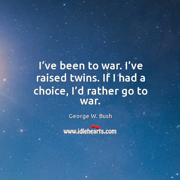 I’ve been to war. I’ve raised twins. If I had a choice, I’d rather go to war. George W. Bush Picture Quote