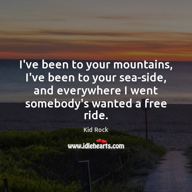 I’ve been to your mountains, I’ve been to your sea-side, and everywhere Kid Rock Picture Quote