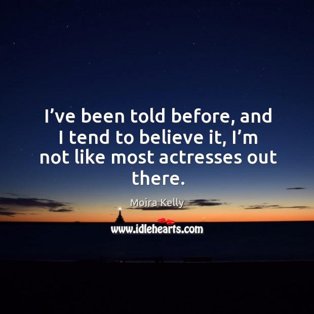 I’ve been told before, and I tend to believe it, I’m not like most actresses out there. Moira Kelly Picture Quote