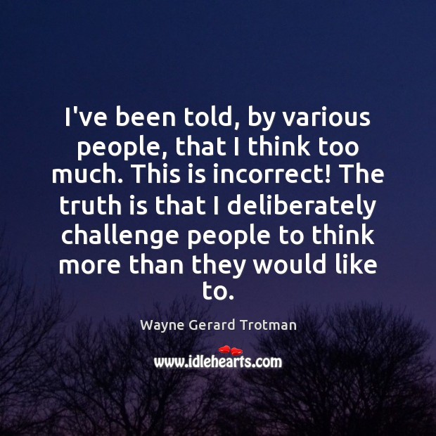 I’ve been told, by various people, that I think too much. This Wayne Gerard Trotman Picture Quote