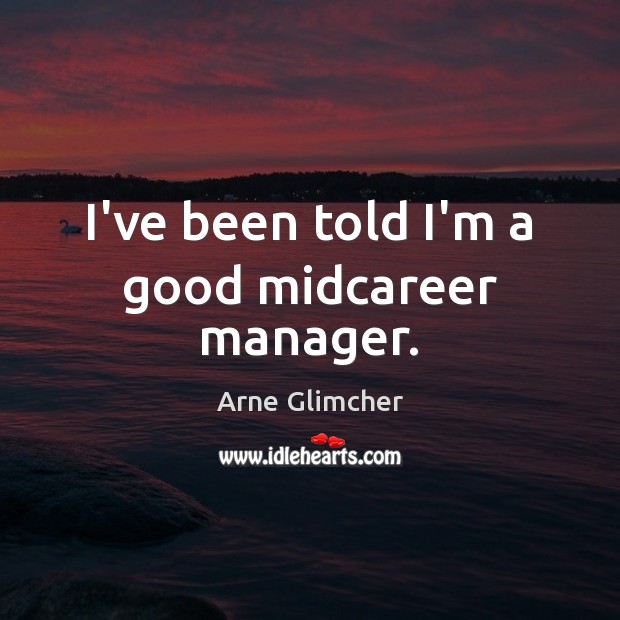 I’ve been told I’m a good midcareer manager. Arne Glimcher Picture Quote