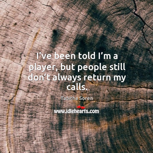 I’ve been told I’m a player, but people still don’t always return my calls. Tabitha Soren Picture Quote