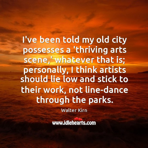 I’ve been told my old city possesses a ‘thriving arts scene,’ Walter Kirn Picture Quote