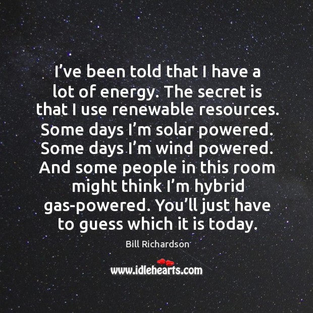 I’ve been told that I have a lot of energy. The secret is that I use renewable resources. Image