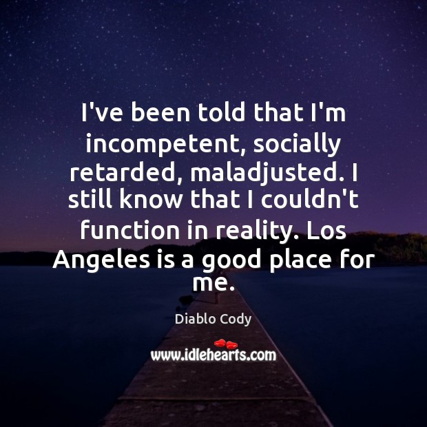 I’ve been told that I’m incompetent, socially retarded, maladjusted. I still know Diablo Cody Picture Quote