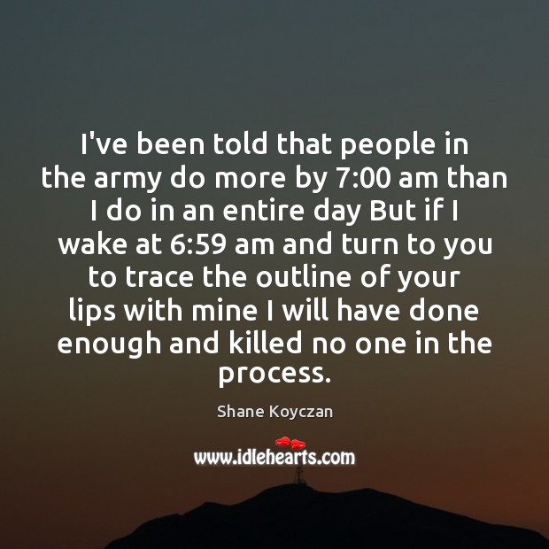 I’ve been told that people in the army do more by 7:00 am Shane Koyczan Picture Quote