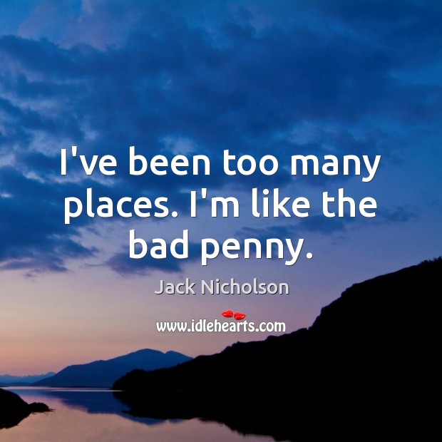 I’ve been too many places. I’m like the bad penny. Image