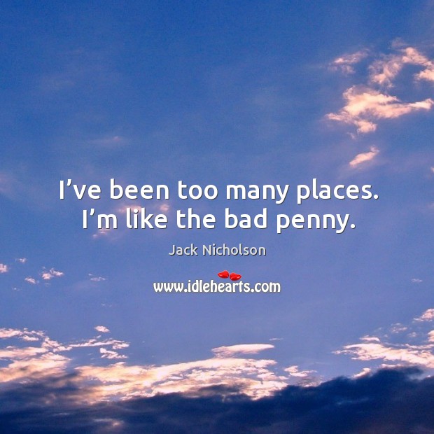 I’ve been too many places. I’m like the bad penny. Jack Nicholson Picture Quote
