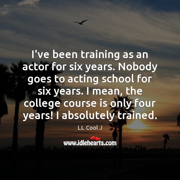I’ve been training as an actor for six years. Nobody goes to LL Cool J Picture Quote