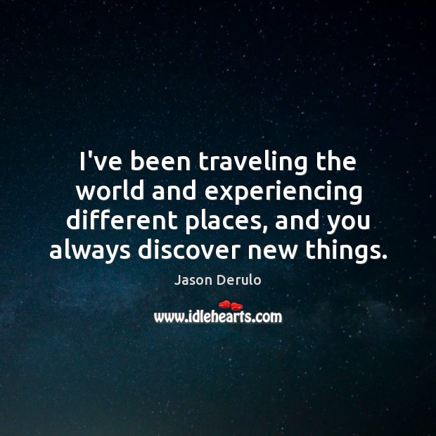 I’ve been traveling the world and experiencing different places, and you always Image