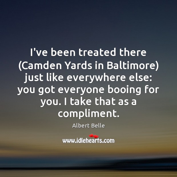 I’ve been treated there (Camden Yards in Baltimore) just like everywhere else: Albert Belle Picture Quote
