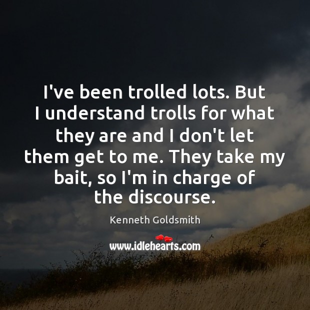 I’ve been trolled lots. But I understand trolls for what they are Kenneth Goldsmith Picture Quote