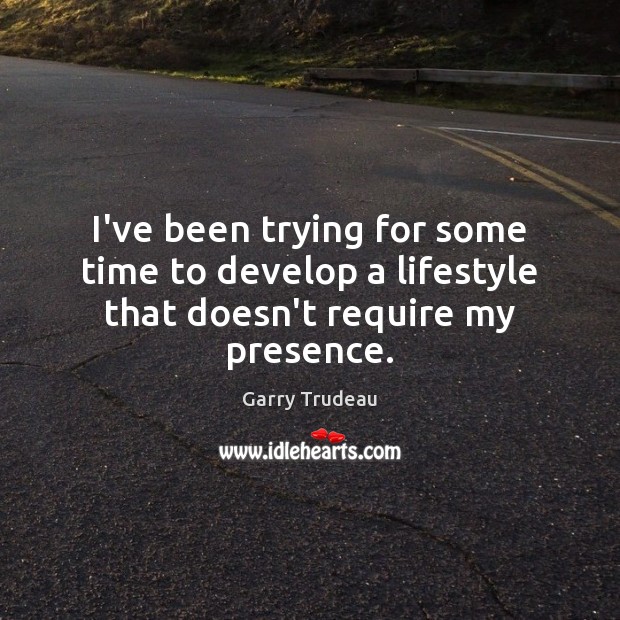 I’ve been trying for some time to develop a lifestyle that doesn’t require my presence. Garry Trudeau Picture Quote