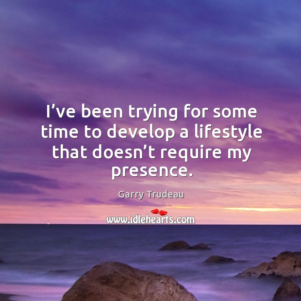 I’ve been trying for some time to develop a lifestyle that doesn’t require my presence. Image
