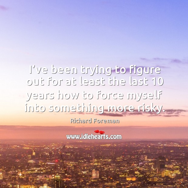 I’ve been trying to figure out for at least the last 10 years how to force myself into something more risky. Richard Foreman Picture Quote