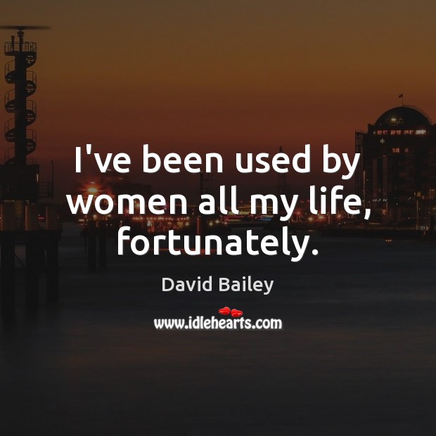 I’ve been used by women all my life, fortunately. David Bailey Picture Quote