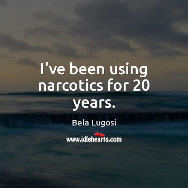 I’ve been using narcotics for 20 years. Bela Lugosi Picture Quote