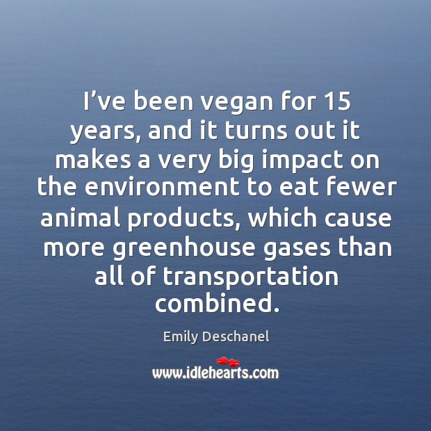 I’ve been vegan for 15 years, and it turns out it makes a very big impact on the environment Emily Deschanel Picture Quote