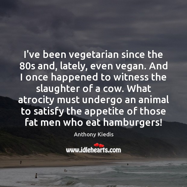 I’ve been vegetarian since the 80s and, lately, even vegan. And I Anthony Kiedis Picture Quote